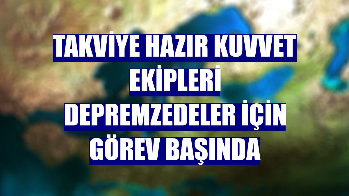 Takviye Hazır Kuvvet ekipleri depremzedeler için görev başında
