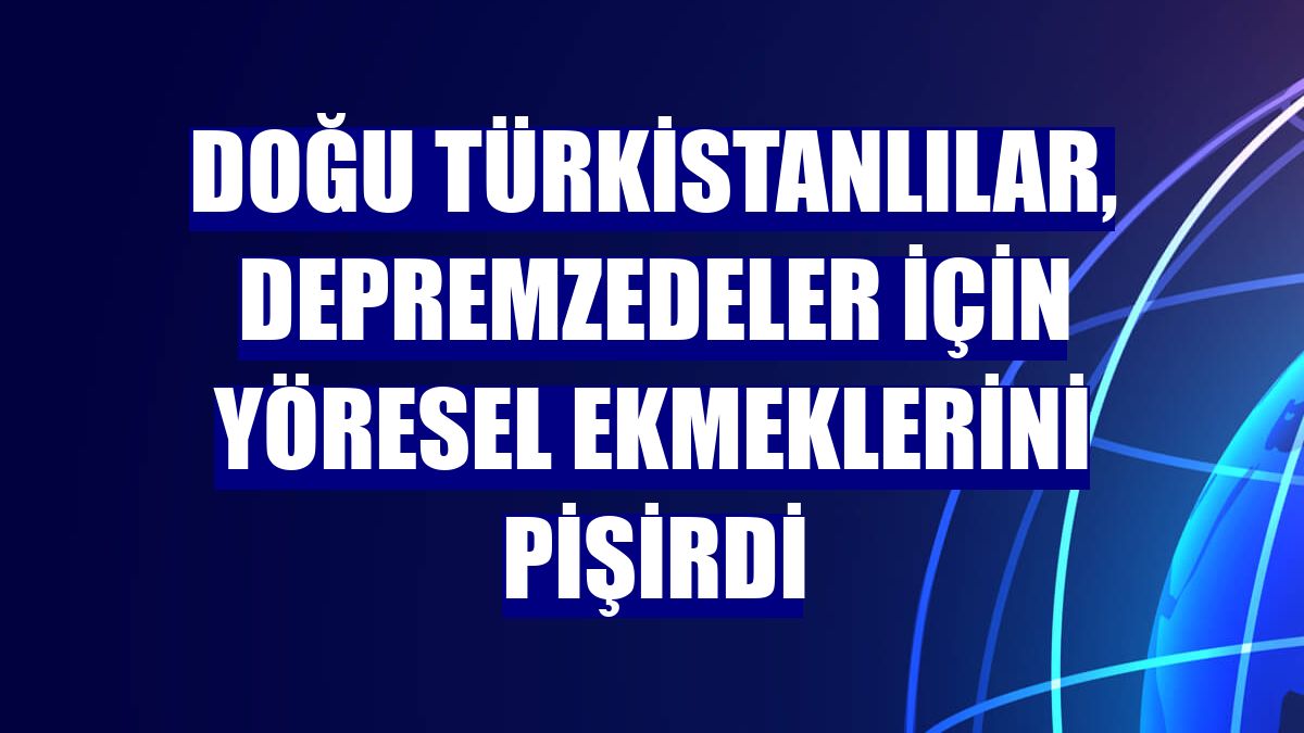 Doğu Türkistanlılar, depremzedeler için yöresel ekmeklerini pişirdi