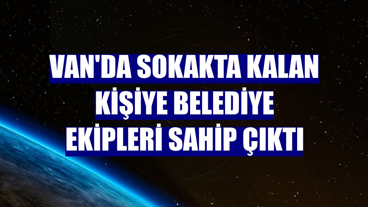 Van'da sokakta kalan kişiye belediye ekipleri sahip çıktı