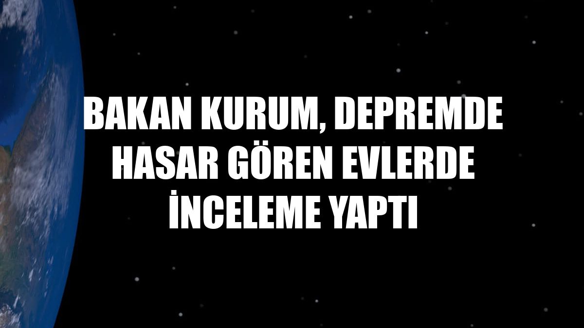 Bakan Kurum, depremde hasar gören evlerde inceleme yaptı