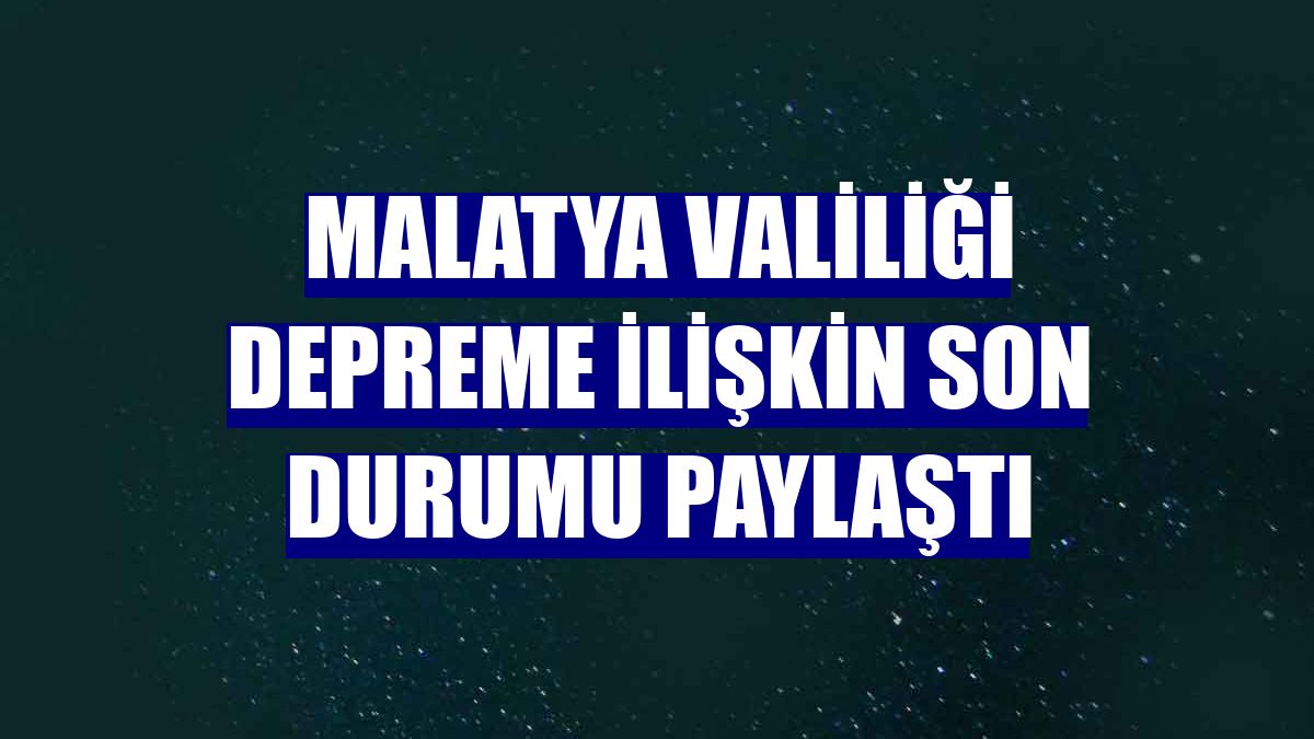 Malatya Valiliği depreme ilişkin son durumu paylaştı