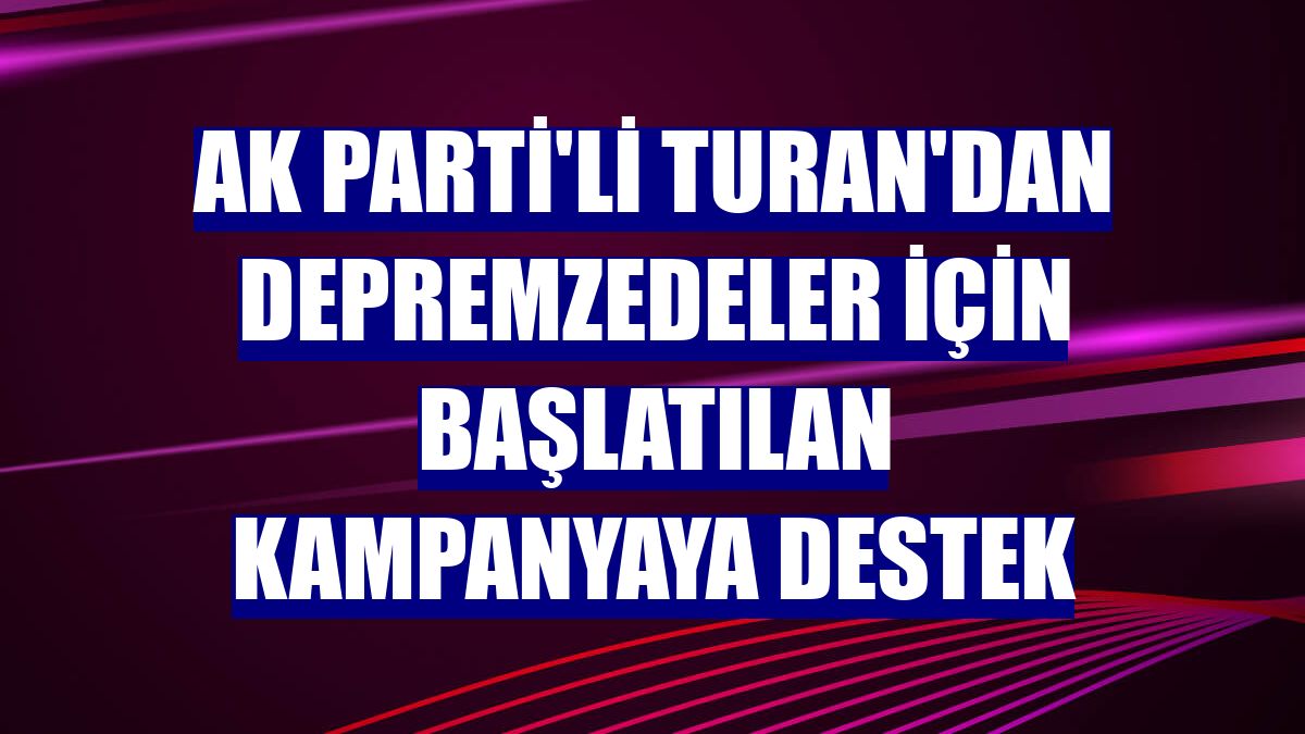 AK Parti'li Turan'dan depremzedeler için başlatılan kampanyaya destek