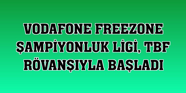 Vodafone FreeZone Şampiyonluk Ligi, TBF rövanşıyla başladı