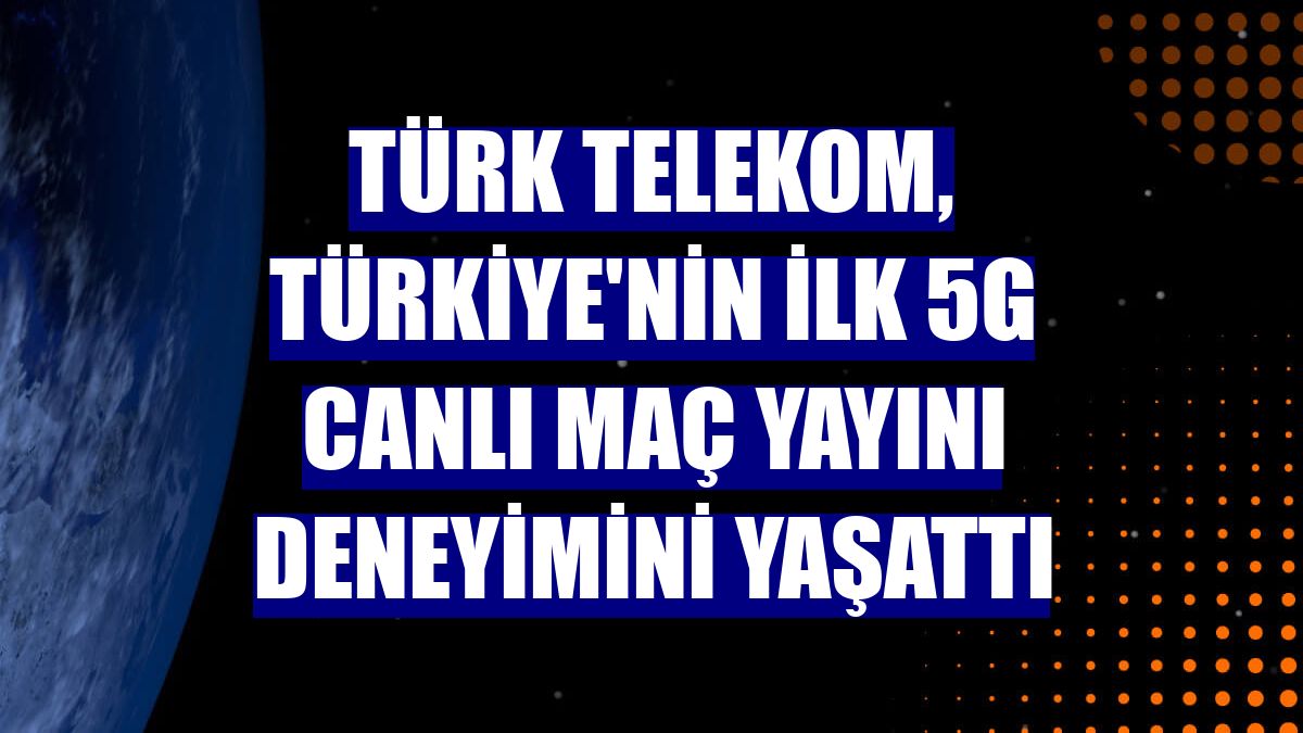 Türk Telekom, Türkiye'nin ilk 5G canlı maç yayını deneyimini yaşattı