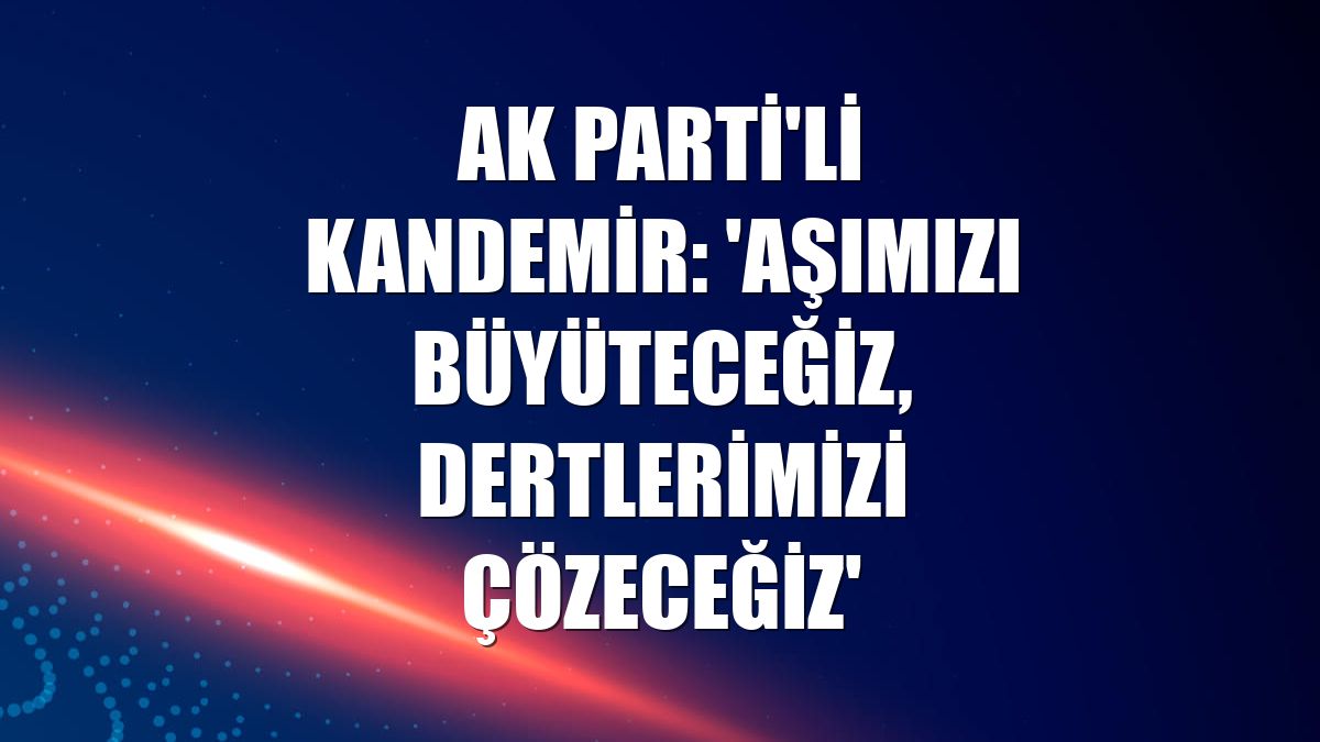 AK Parti'li Kandemir: 'Aşımızı büyüteceğiz, dertlerimizi çözeceğiz'