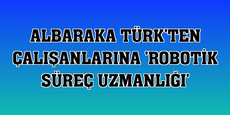 Albaraka Türk'ten çalışanlarına 'robotik süreç uzmanlığı'