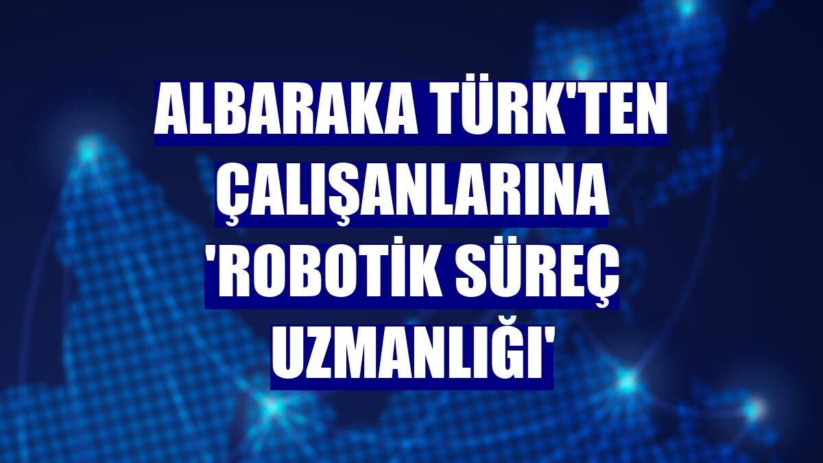 Albaraka Türk'ten çalışanlarına 'robotik süreç uzmanlığı'