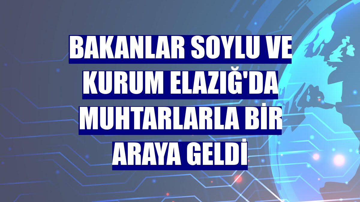 Bakanlar Soylu ve Kurum Elazığ'da muhtarlarla bir araya geldi