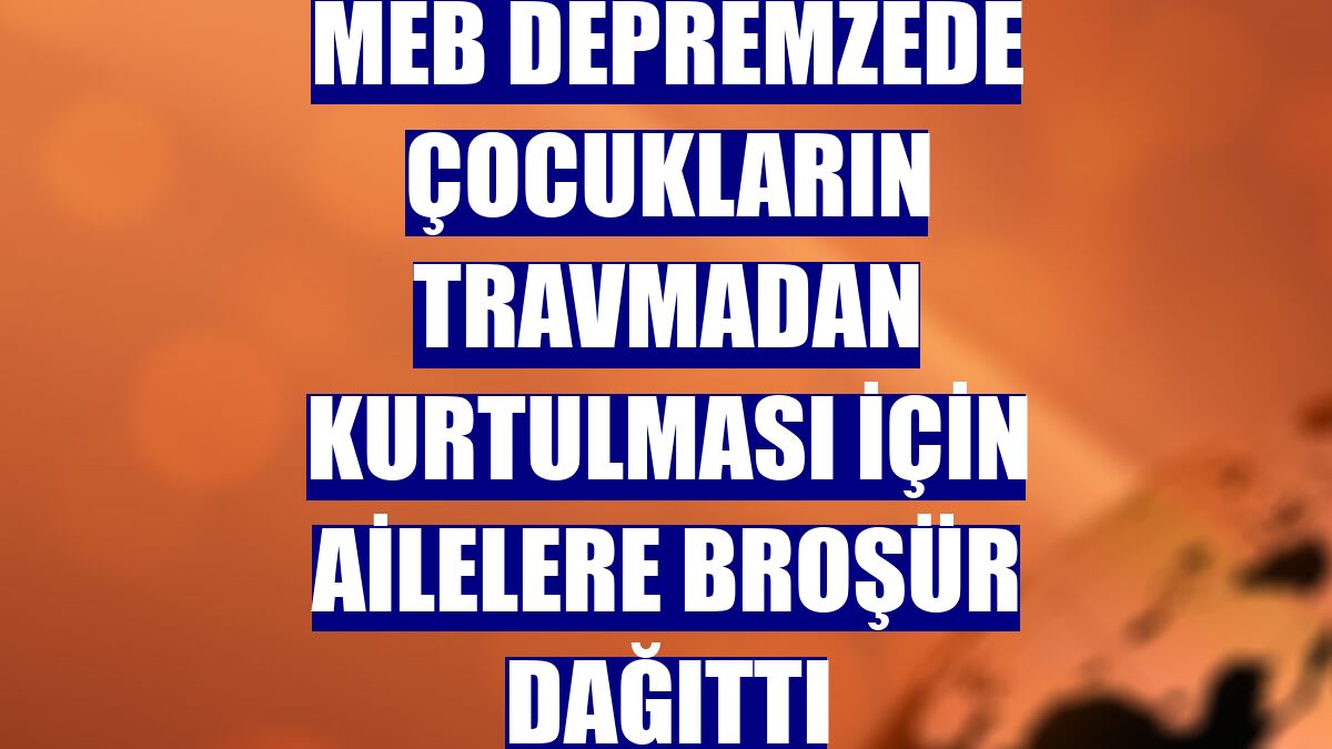 MEB depremzede çocukların travmadan kurtulması için ailelere broşür dağıttı