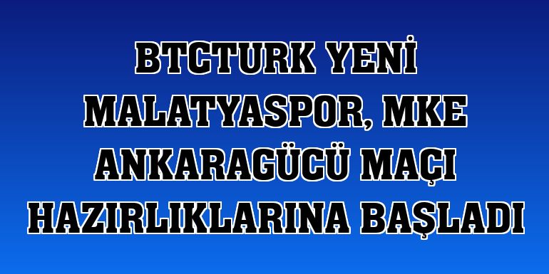 BtcTurk Yeni Malatyaspor, MKE Ankaragücü maçı hazırlıklarına başladı