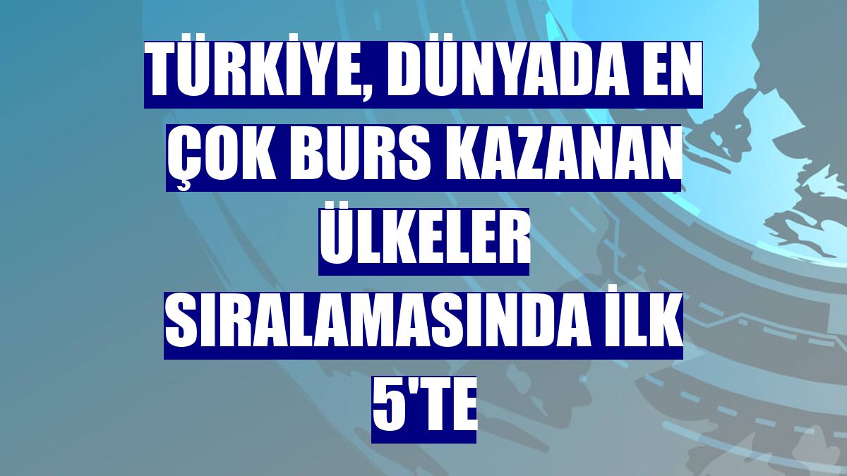 Türkiye, dünyada en çok burs kazanan ülkeler sıralamasında ilk 5'te