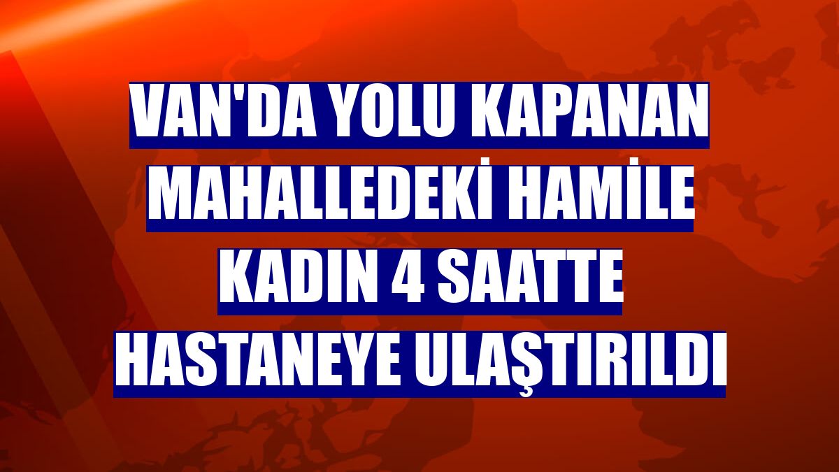 Van'da yolu kapanan mahalledeki hamile kadın 4 saatte hastaneye ulaştırıldı