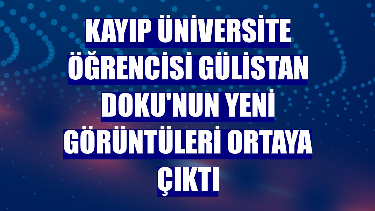 Kayıp üniversite öğrencisi Gülistan Doku'nun yeni görüntüleri ortaya çıktı