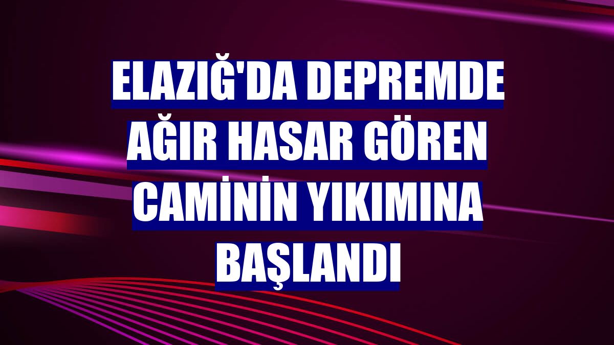 Elazığ'da depremde ağır hasar gören caminin yıkımına başlandı