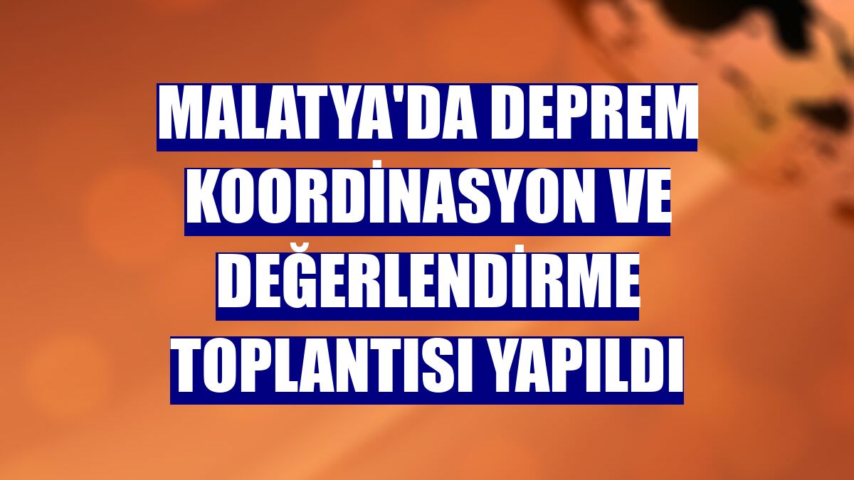 Malatya'da deprem koordinasyon ve değerlendirme toplantısı yapıldı