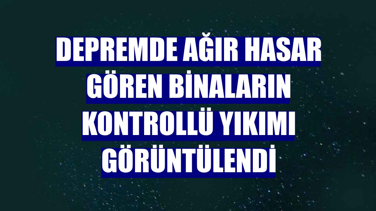 Depremde ağır hasar gören binaların kontrollü yıkımı görüntülendi