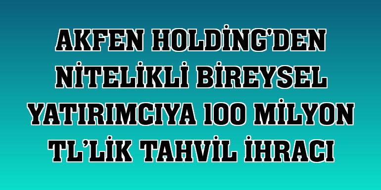 Akfen Holding'den nitelikli bireysel yatırımcıya 100 milyon TL’lik tahvil ihracı