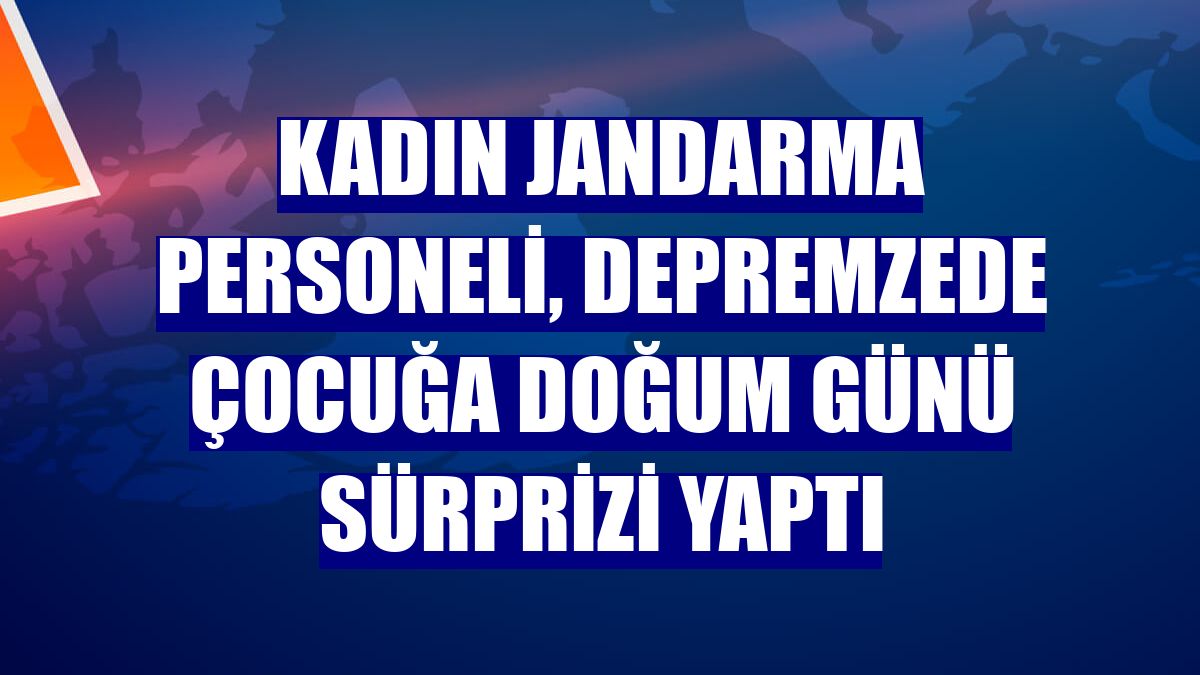 Kadın jandarma personeli, depremzede çocuğa doğum günü sürprizi yaptı
