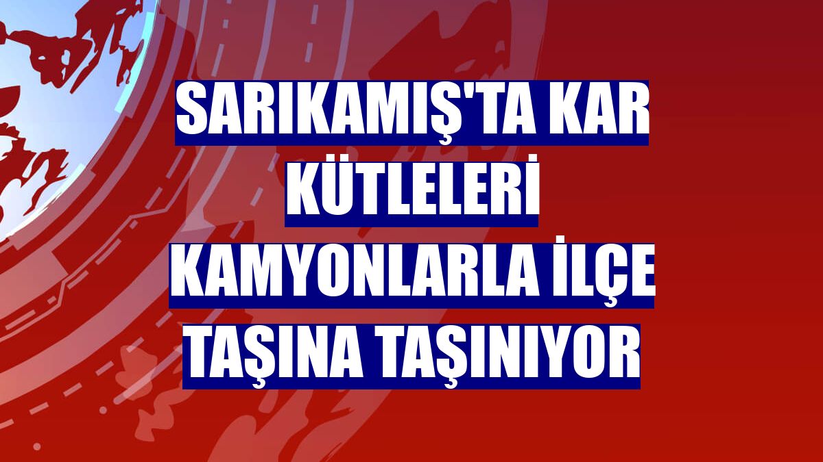 Sarıkamış'ta kar kütleleri kamyonlarla ilçe taşına taşınıyor