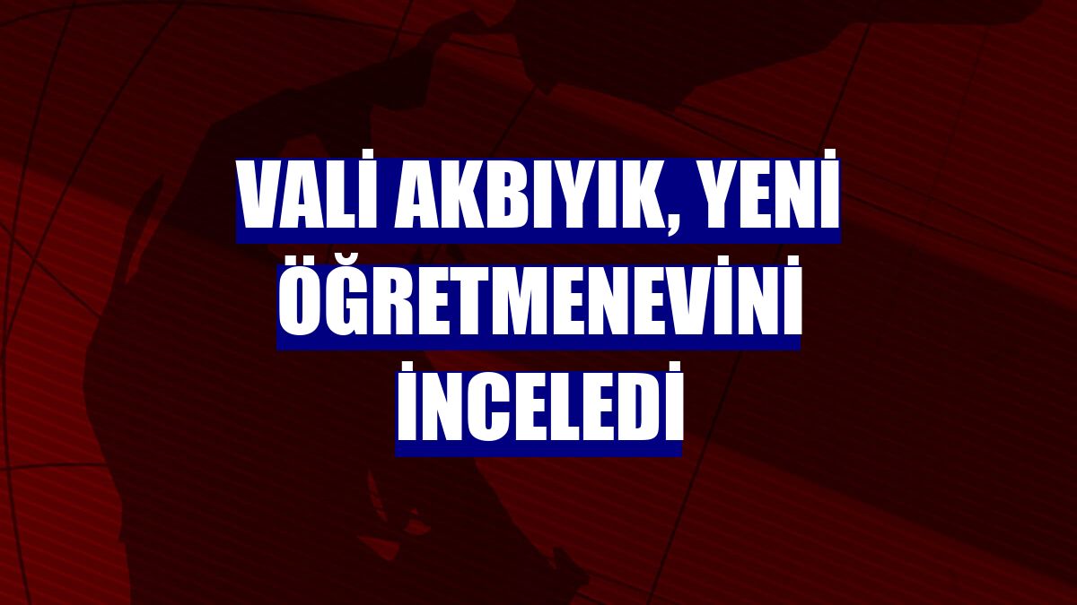 Vali Akbıyık, yeni öğretmenevini inceledi