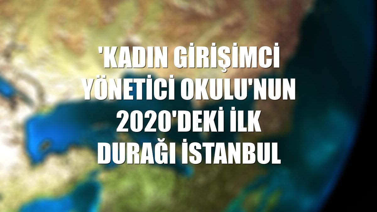 'Kadın Girişimci Yönetici Okulu'nun 2020'deki ilk durağı İstanbul