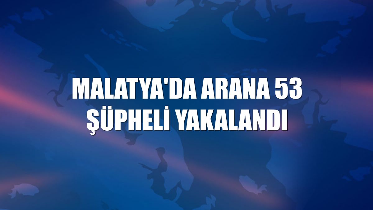 Malatya'da arana 53 şüpheli yakalandı