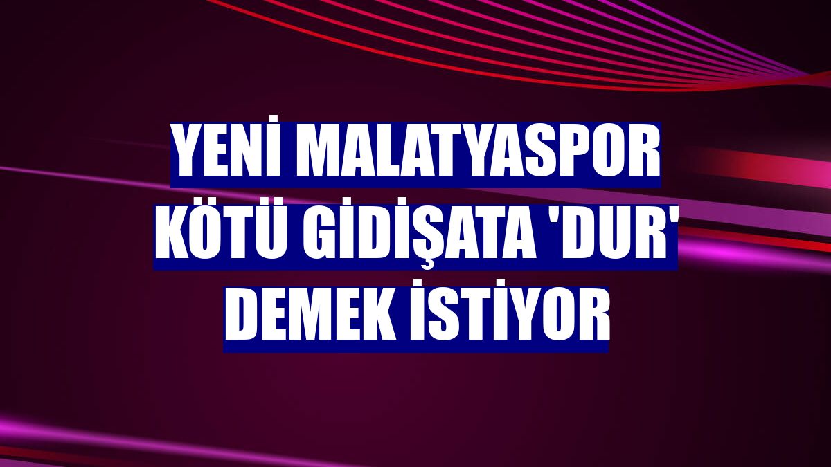 Yeni Malatyaspor kötü gidişata 'dur' demek istiyor