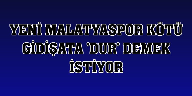 Yeni Malatyaspor kötü gidişata 'dur' demek istiyor