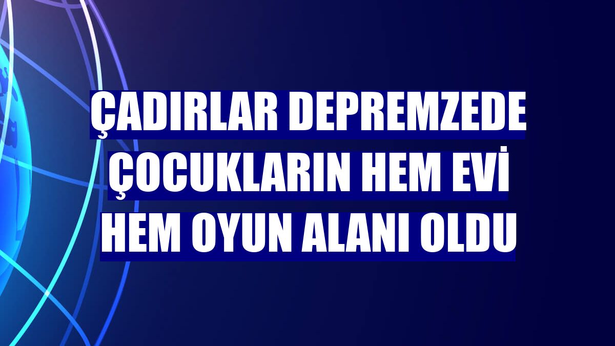 Çadırlar depremzede çocukların hem evi hem oyun alanı oldu