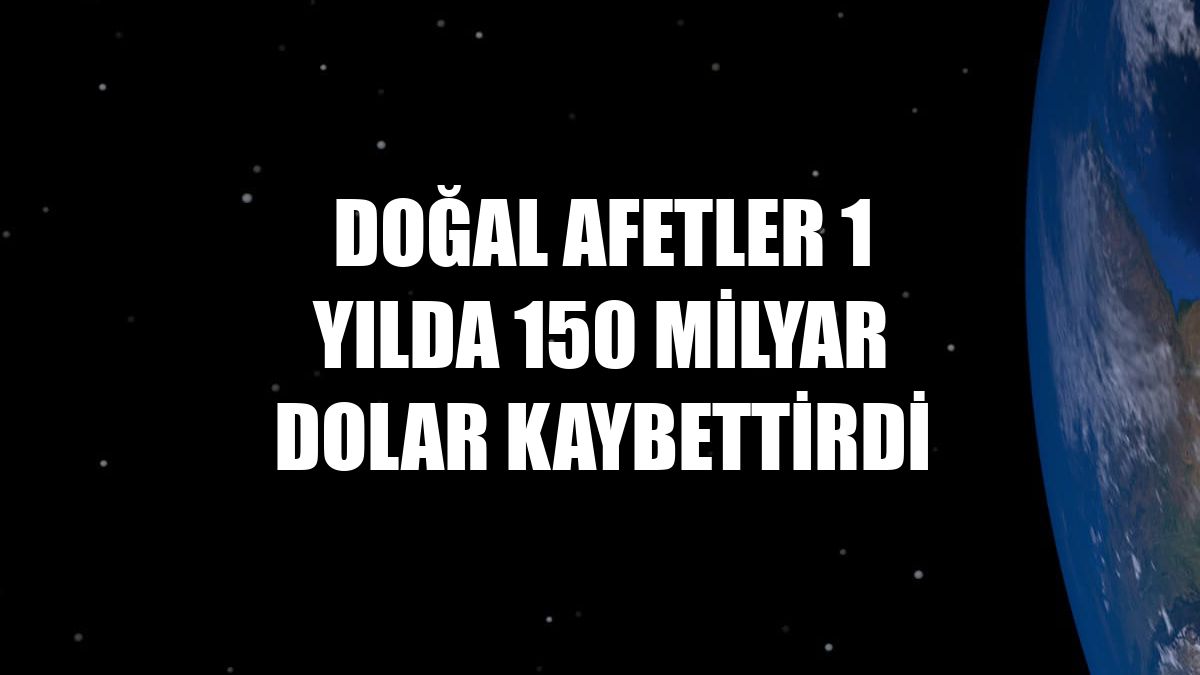 Doğal afetler 1 yılda 150 milyar dolar kaybettirdi