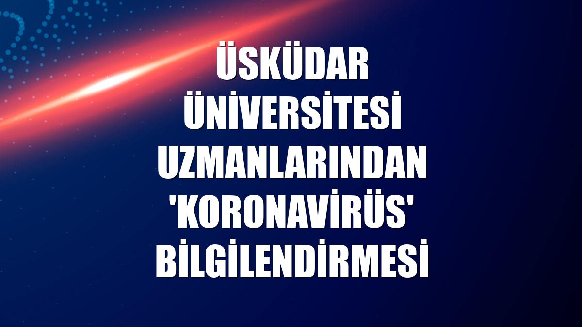 Üsküdar Üniversitesi uzmanlarından 'Koronavirüs' bilgilendirmesi