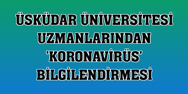 Üsküdar Üniversitesi uzmanlarından 'Koronavirüs' bilgilendirmesi