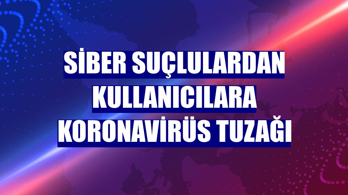 Siber suçlulardan kullanıcılara koronavirüs tuzağı