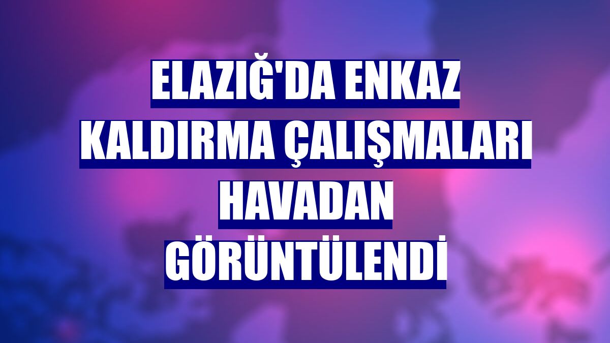 Elazığ'da enkaz kaldırma çalışmaları havadan görüntülendi