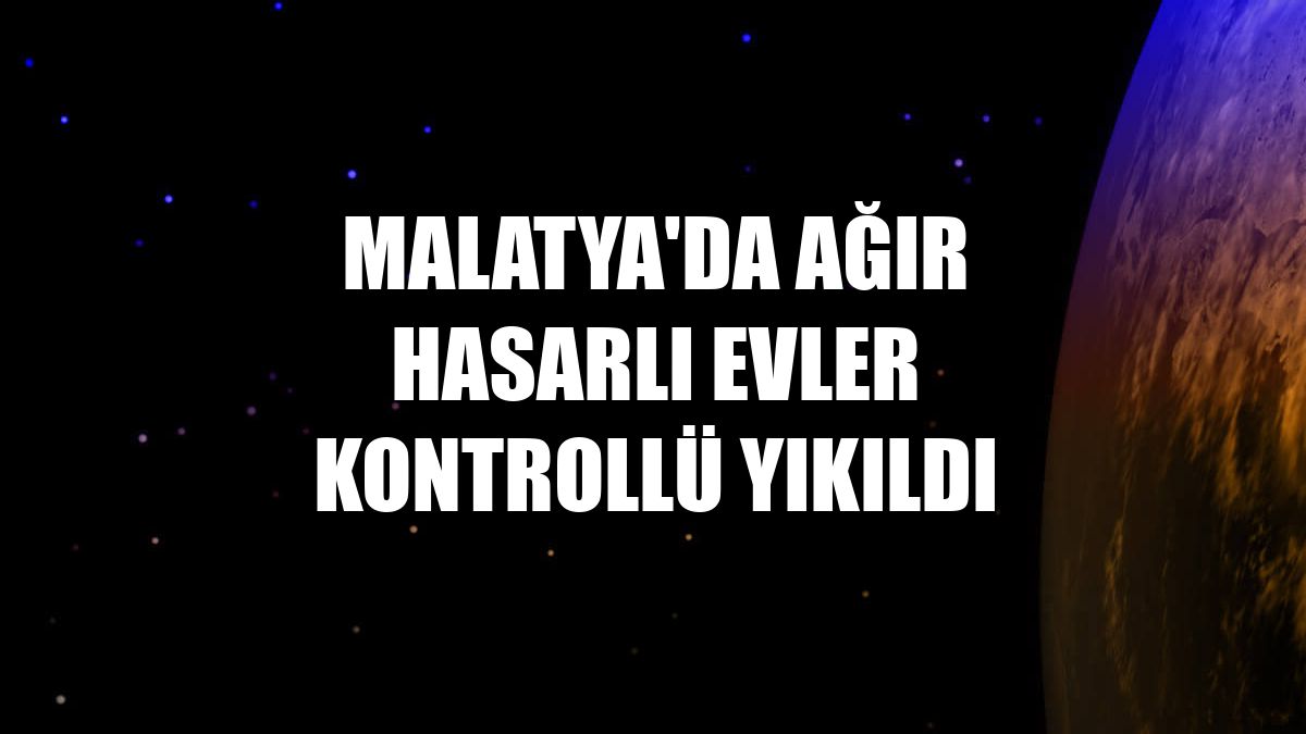 Malatya'da ağır hasarlı evler kontrollü yıkıldı