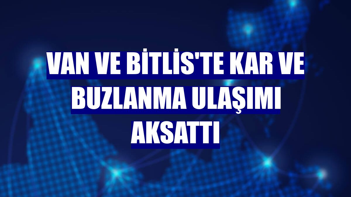 Van ve Bitlis'te kar ve buzlanma ulaşımı aksattı
