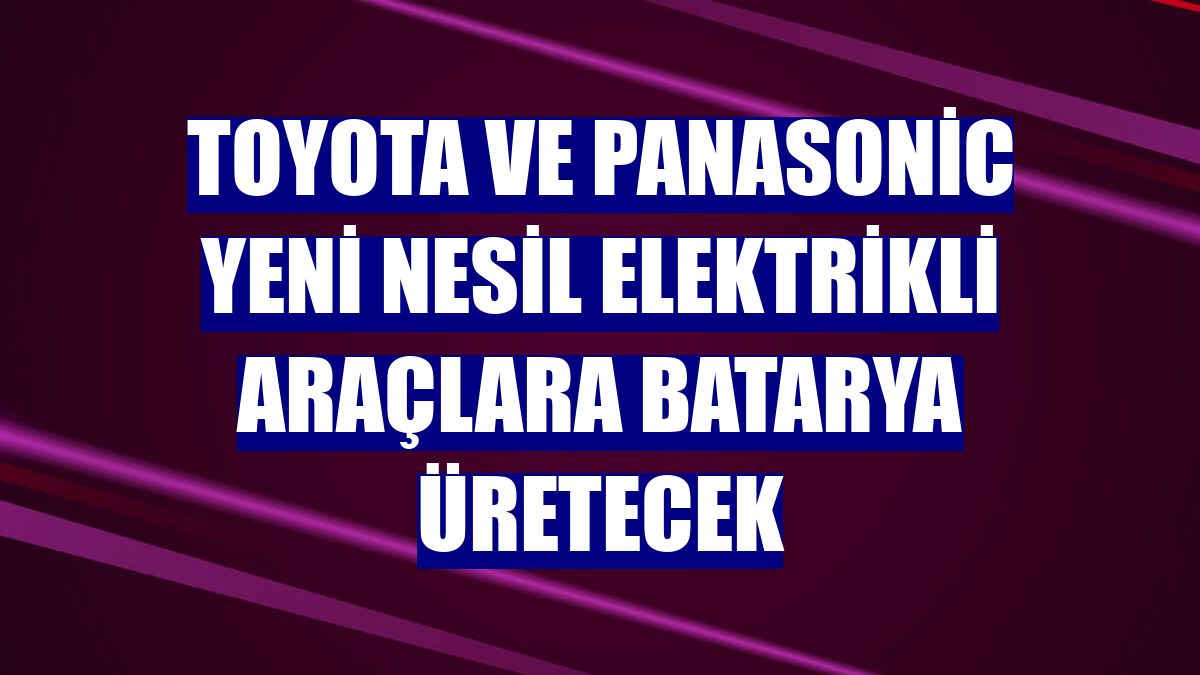 Toyota ve Panasonic yeni nesil elektrikli araçlara batarya üretecek