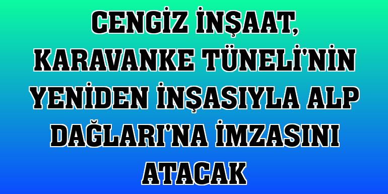 Cengiz İnşaat, Karavanke Tüneli'nin yeniden inşasıyla Alp Dağları'na imzasını atacak
