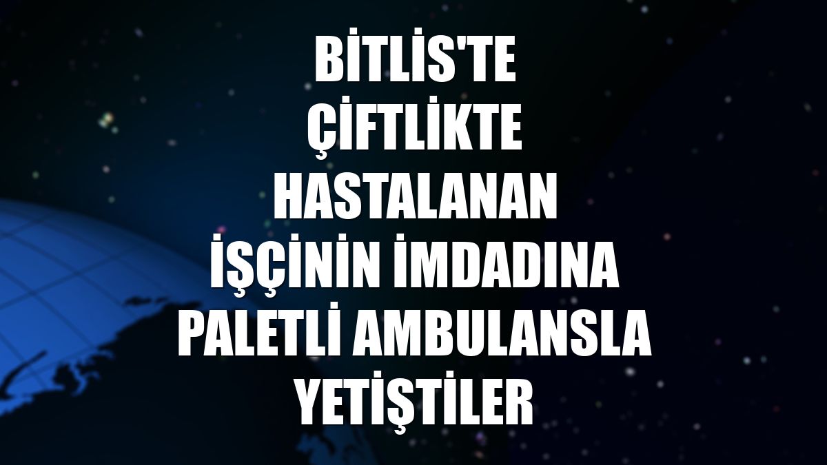 Bitlis'te çiftlikte hastalanan işçinin imdadına paletli ambulansla yetiştiler