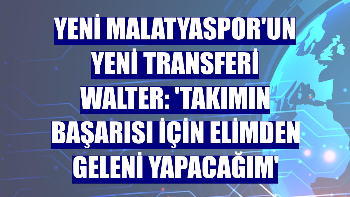Yeni Malatyaspor'un yeni transferi Walter: 'Takımın başarısı için elimden geleni yapacağım'