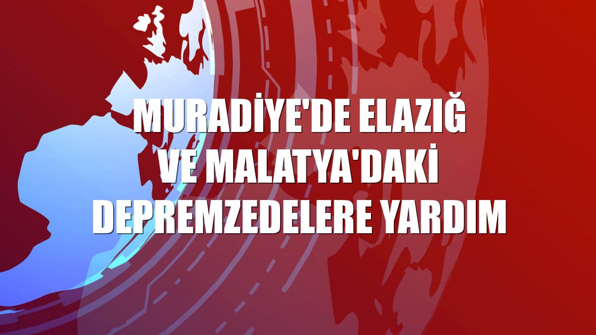Muradiye'de Elazığ ve Malatya'daki depremzedelere yardım