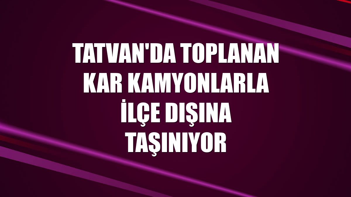 Tatvan'da toplanan kar kamyonlarla ilçe dışına taşınıyor
