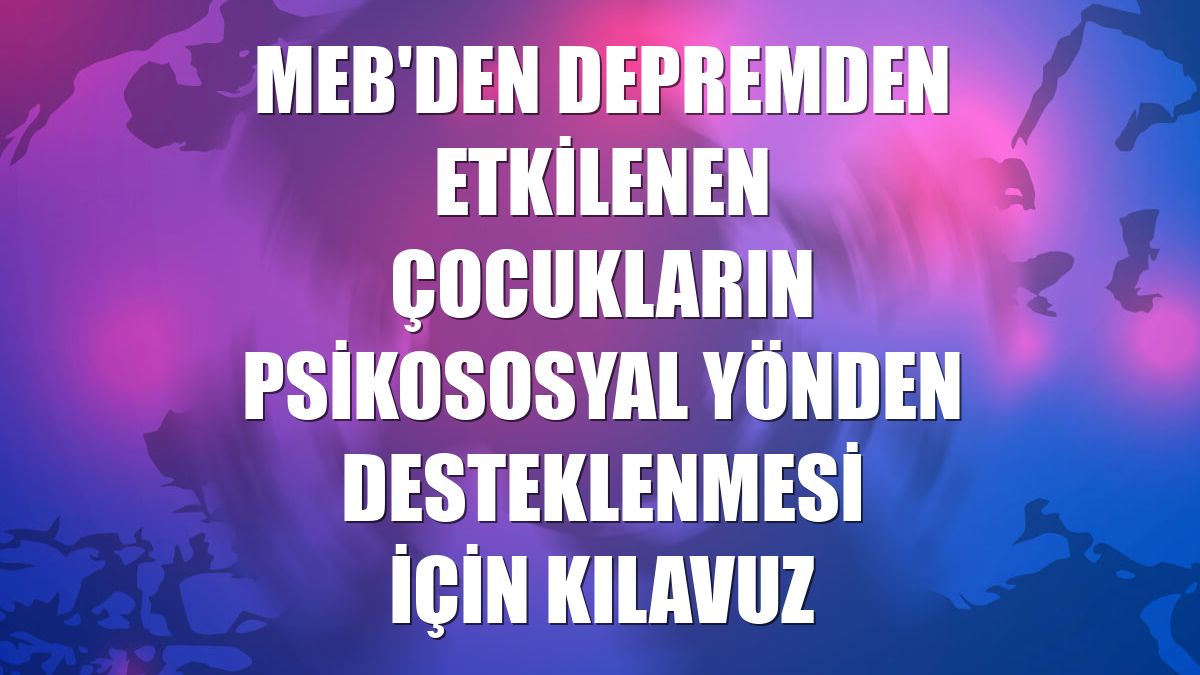 MEB'den depremden etkilenen çocukların psikososyal yönden desteklenmesi için kılavuz