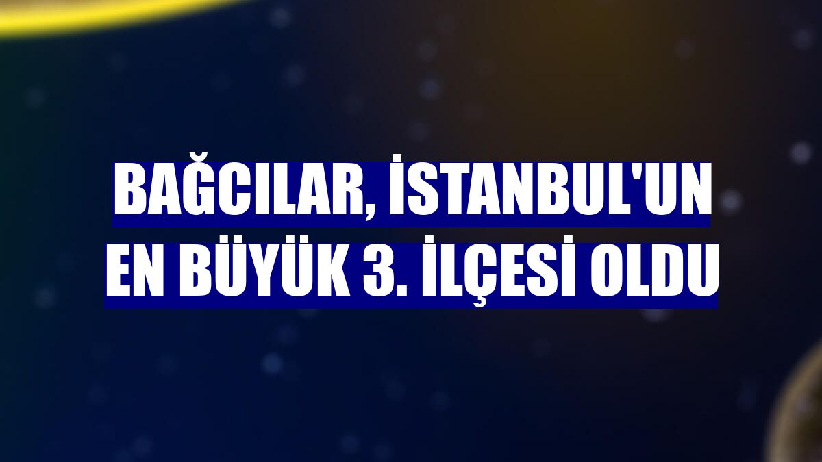 Bağcılar, İstanbul'un en büyük 3. ilçesi oldu