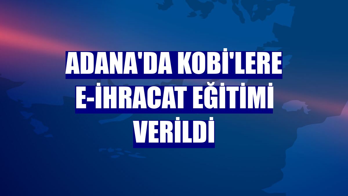 Adana'da KOBİ'lere e-ihracat eğitimi verildi