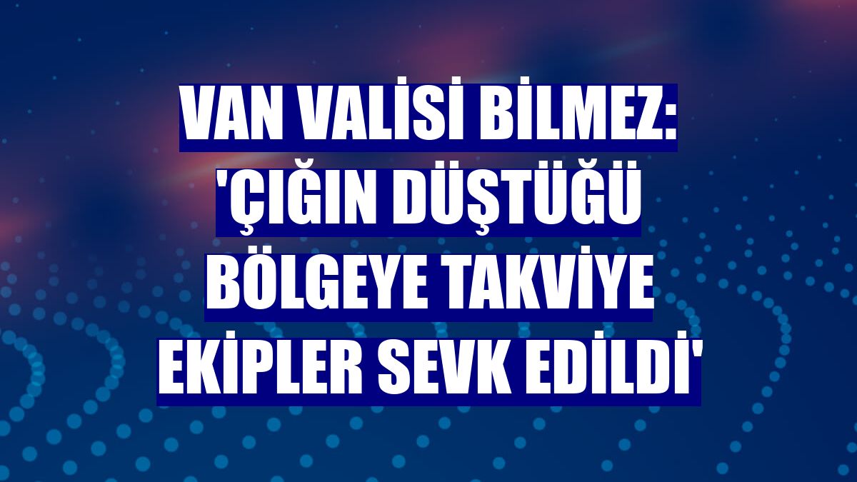 Van Valisi Bilmez: 'Çığın düştüğü bölgeye takviye ekipler sevk edildi'