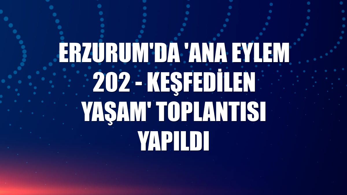 Erzurum'da 'Ana Eylem 202 - Keşfedilen Yaşam' toplantısı yapıldı