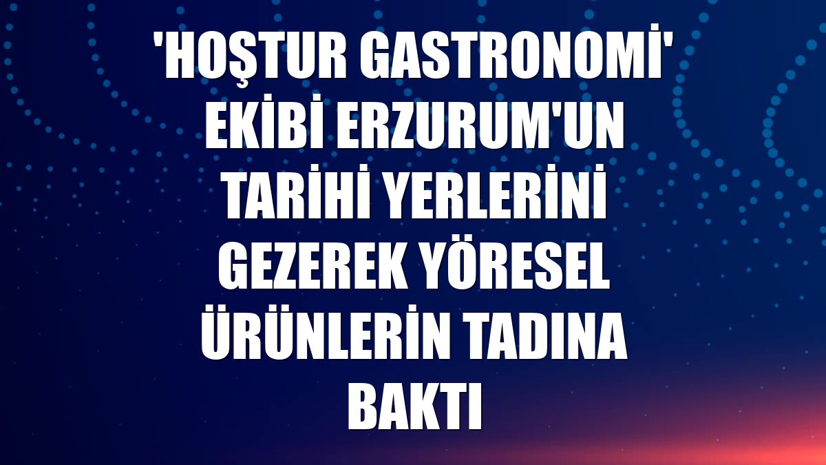 'Hoştur Gastronomi' ekibi Erzurum'un tarihi yerlerini gezerek yöresel ürünlerin tadına baktı