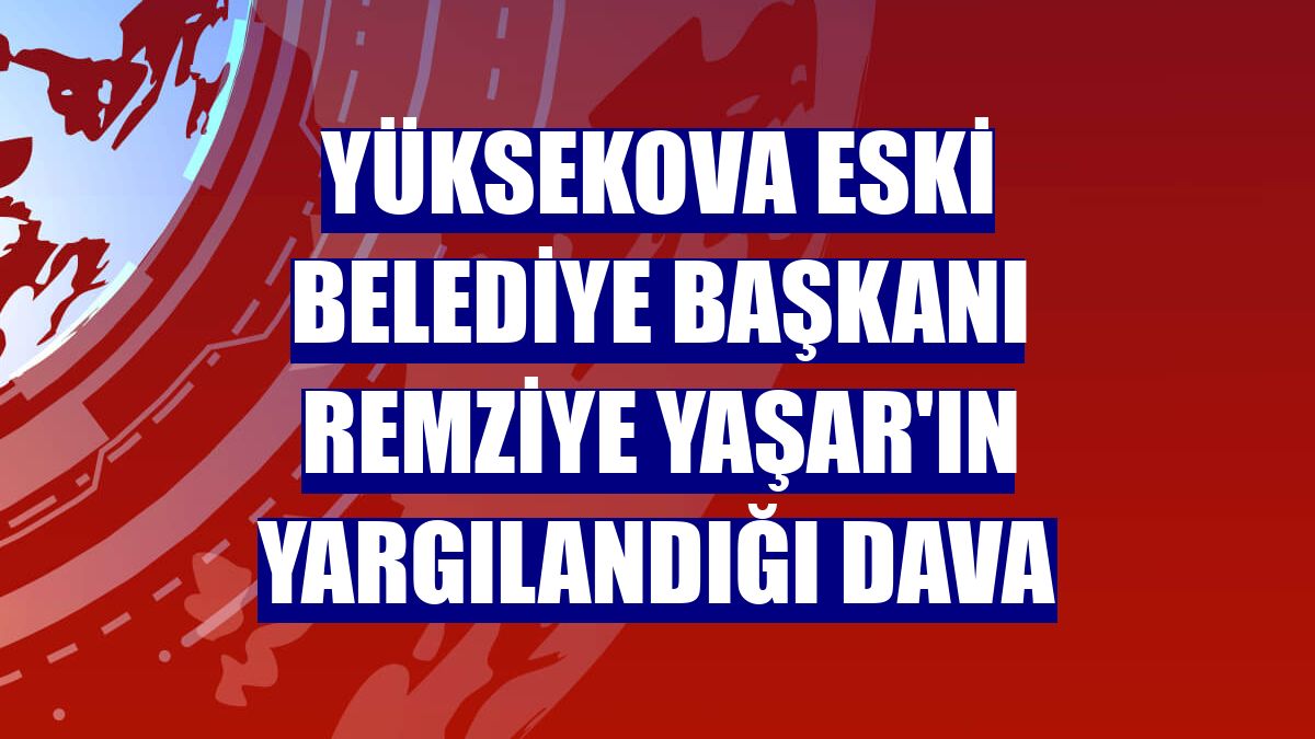 Yüksekova eski belediye Başkanı Remziye Yaşar'ın yargılandığı dava