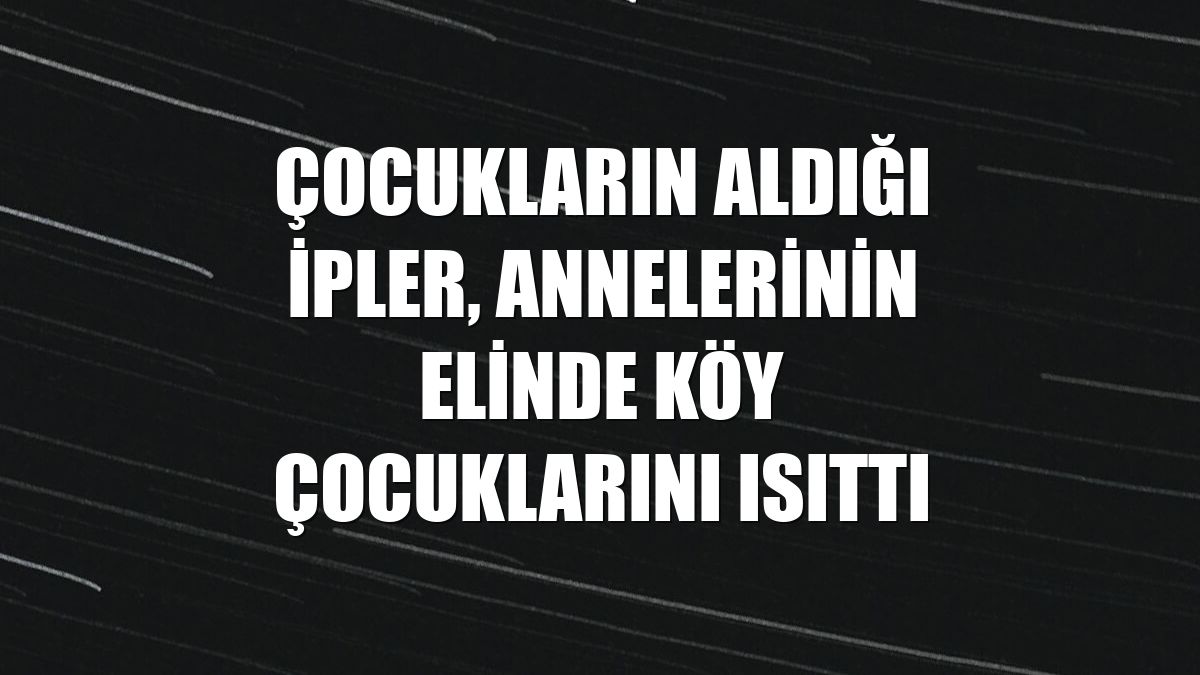 Çocukların aldığı ipler, annelerinin elinde köy çocuklarını ısıttı